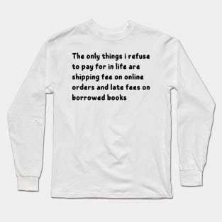 the only things i refuse to pay for in life are shipping fee on online orders and late fees on borrowed books Long Sleeve T-Shirt